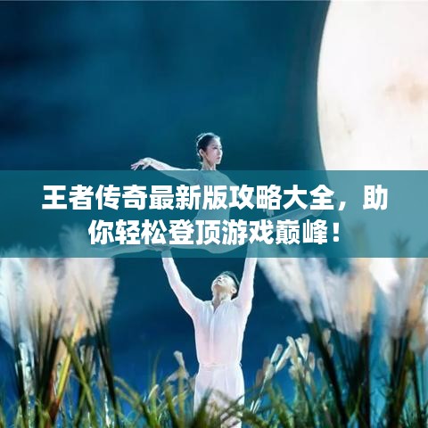 王者传奇最新版攻略大全，助你轻松登顶游戏巅峰！