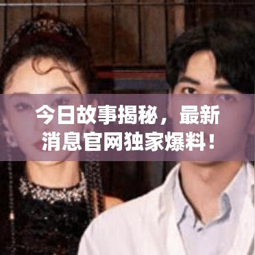 今日故事揭秘，最新消息官网独家爆料！