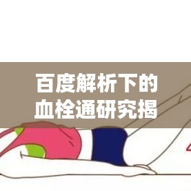 百度解析下的血栓通研究揭秘，疏通血管的秘密武器！