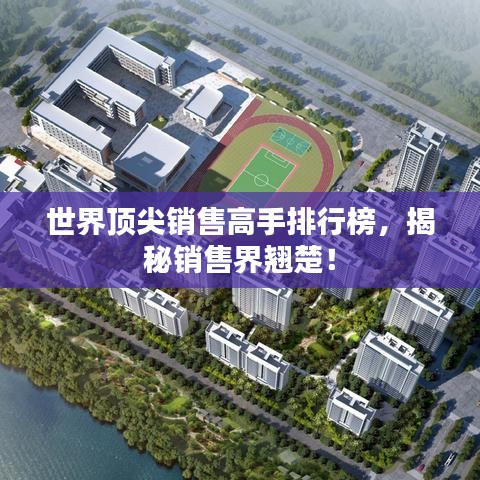 世界顶尖销售高手排行榜，揭秘销售界翘楚！