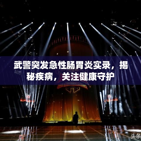 武警突发急性肠胃炎实录，揭秘疾病，关注健康守护