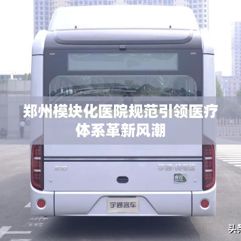郑州模块化医院规范引领医疗体系革新风潮