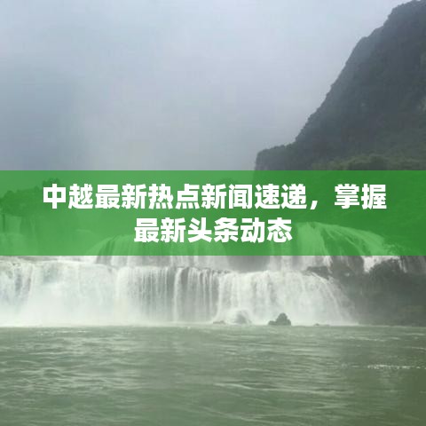 中越最新热点新闻速递，掌握最新头条动态