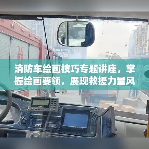 消防车绘画技巧专题讲座，掌握绘画要领，展现救援力量风采！