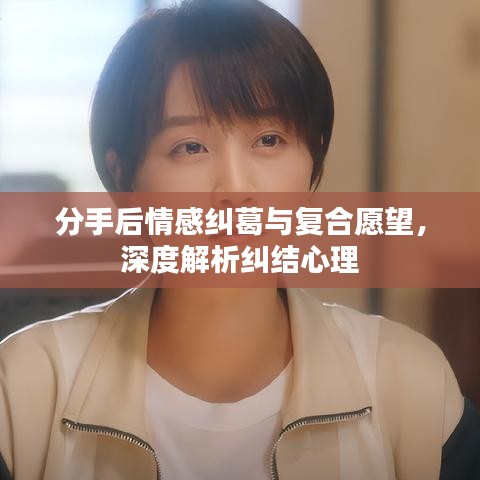分手后情感纠葛与复合愿望，深度解析纠结心理