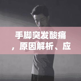 手脚突发酸痛，原因解析、应对方法与预防措施