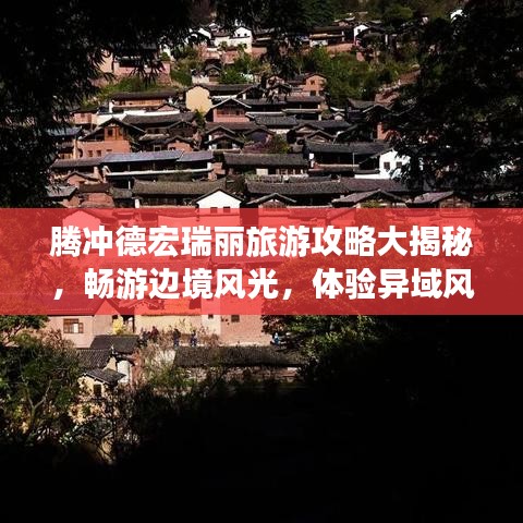 腾冲德宏瑞丽旅游攻略大揭秘，畅游边境风光，体验异域风情！