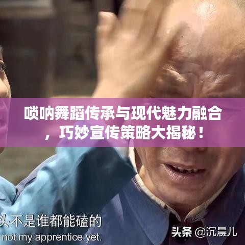 唢呐舞蹈传承与现代魅力融合，巧妙宣传策略大揭秘！