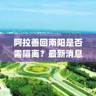 阿拉善回南阳是否需隔离？最新消息权威解读