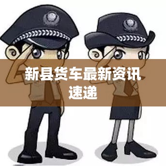 新县货车最新资讯速递