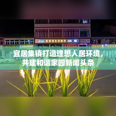 宜居集镇打造理想人居环境，共建和谐家园新闻头条