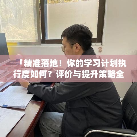 「精准落地！你的学习计划执行度如何？评价与提升策略全解析」