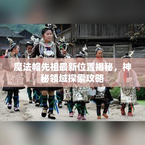 魔法帽先祖最新位置揭秘，神秘领域探索攻略