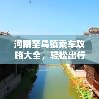 河南至乌镇乘车攻略大全，轻松出行，一步到乌！