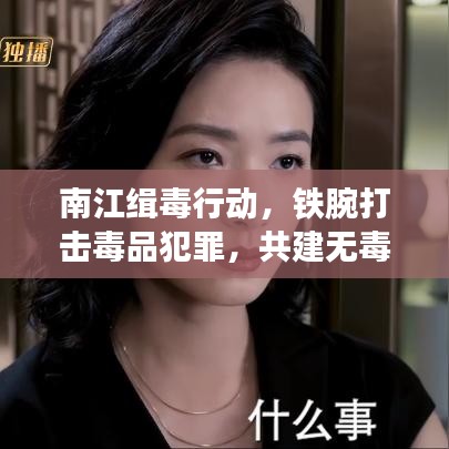 南江缉毒行动，铁腕打击毒品犯罪，共建无毒和谐社会