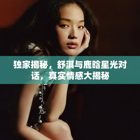 独家揭秘，舒淇与鹿晗星光对话，真实情感大揭秘