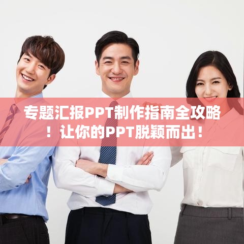 专题汇报PPT制作指南全攻略！让你的PPT脱颖而出！