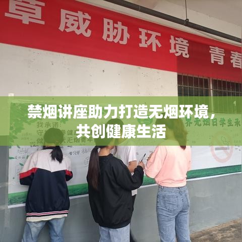 禁烟讲座助力打造无烟环境，共创健康生活