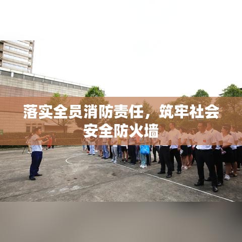 落实全员消防责任，筑牢社会安全防火墙
