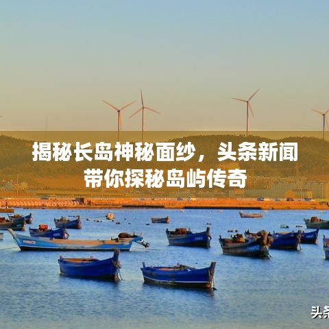揭秘长岛神秘面纱，头条新闻带你探秘岛屿传奇