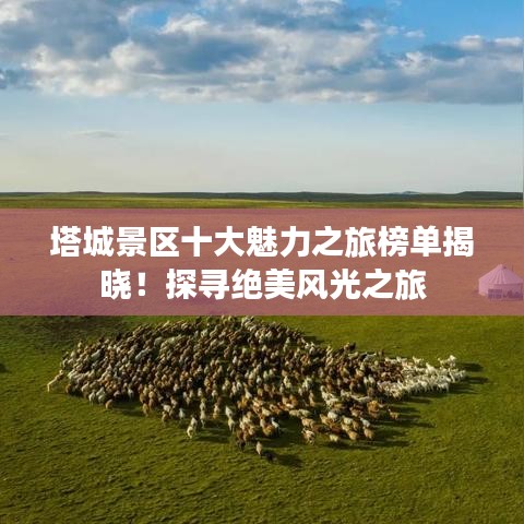 塔城景区十大魅力之旅榜单揭晓！探寻绝美风光之旅