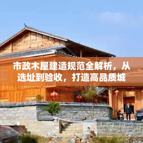 市政木屋建造规范全解析，从选址到验收，打造高品质城市木构建筑！