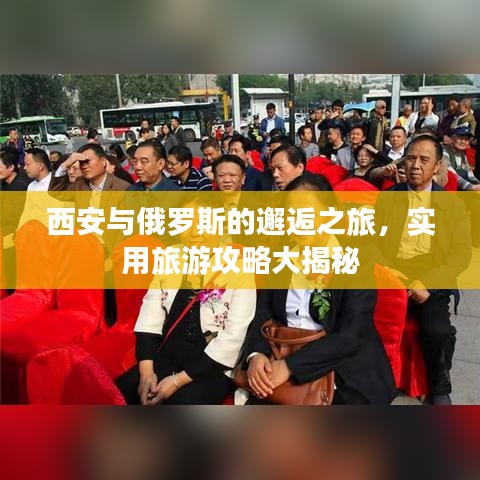 西安与俄罗斯的邂逅之旅，实用旅游攻略大揭秘