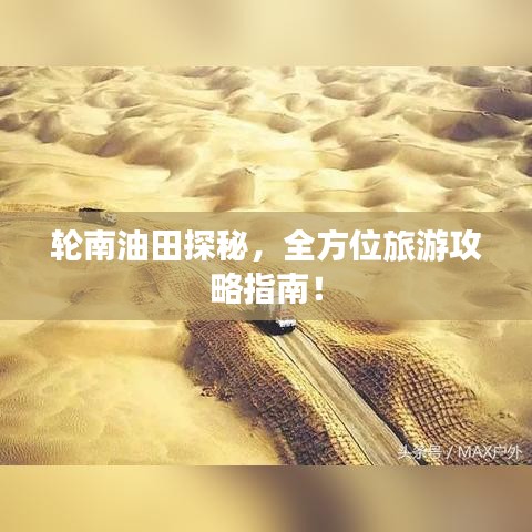 轮南油田探秘，全方位旅游攻略指南！