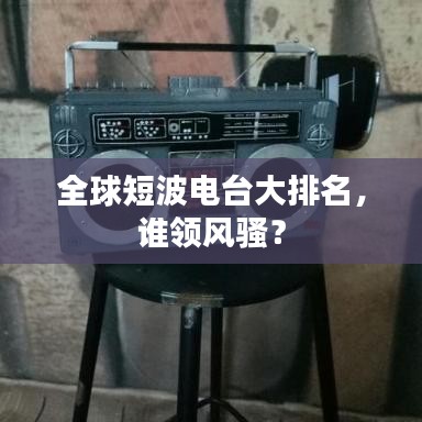 全球短波电台大排名，谁领风骚？