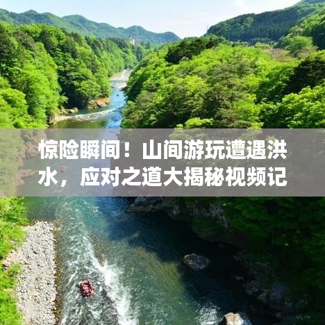惊险瞬间！山间游玩遭遇洪水，应对之道大揭秘视频记录洪水逃生自救攻略