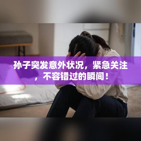 孙子突发意外状况，紧急关注，不容错过的瞬间！