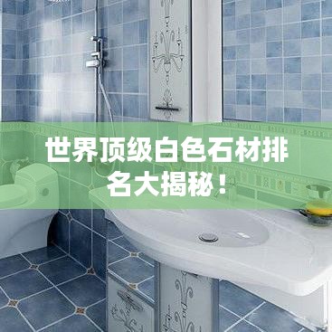 世界顶级白色石材排名大揭秘！