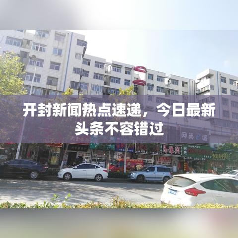 开封新闻热点速递，今日最新头条不容错过