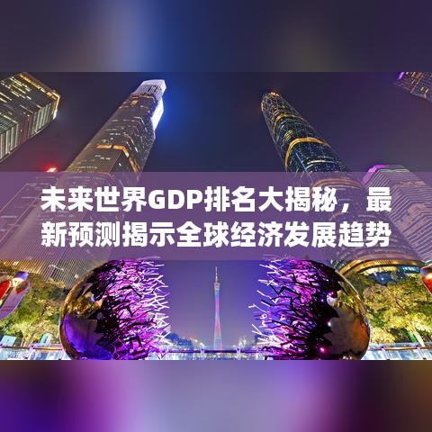 未来世界GDP排名大揭秘，最新预测揭示全球经济发展趋势