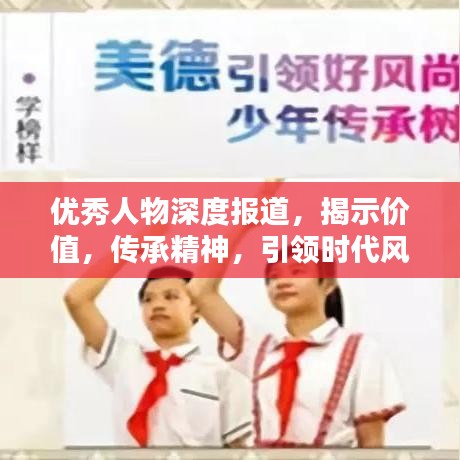 优秀人物深度报道，揭示价值，传承精神，引领时代风尚