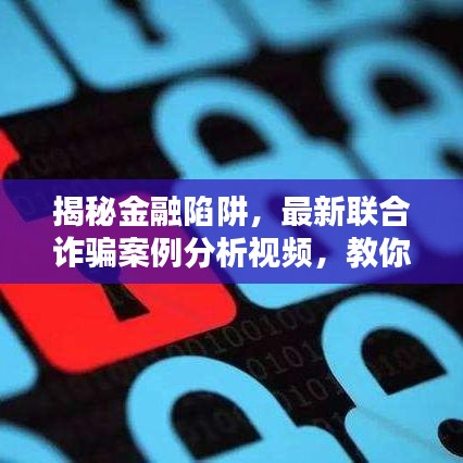 揭秘金融陷阱，最新联合诈骗案例分析视频，教你如何防范金融诈骗风险