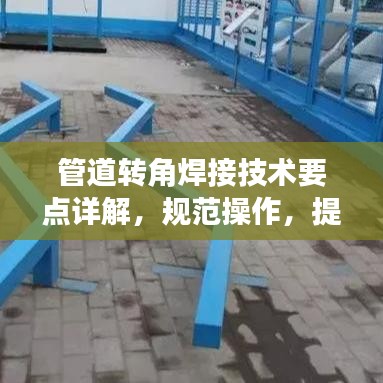 管道转角焊接技术要点详解，规范操作，提升质量