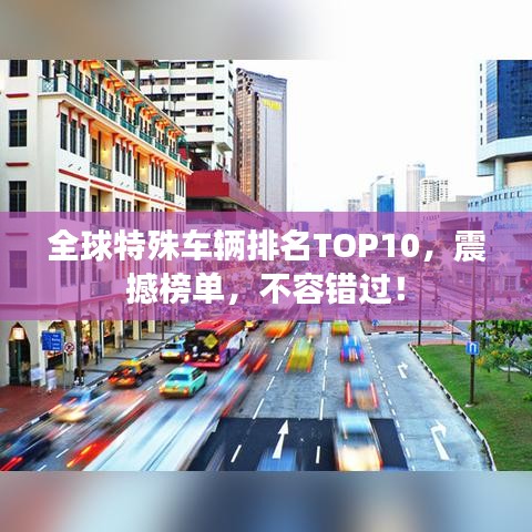 全球特殊车辆排名TOP10，震撼榜单，不容错过！