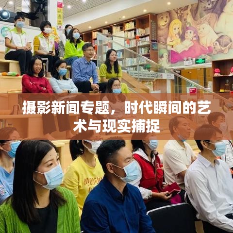 摄影新闻专题，时代瞬间的艺术与现实捕捉