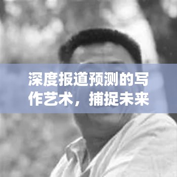 深度报道预测的写作艺术，捕捉未来趋势，呈现给读者独家洞察