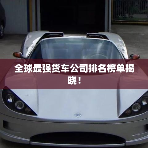 全球最强货车公司排名榜单揭晓！