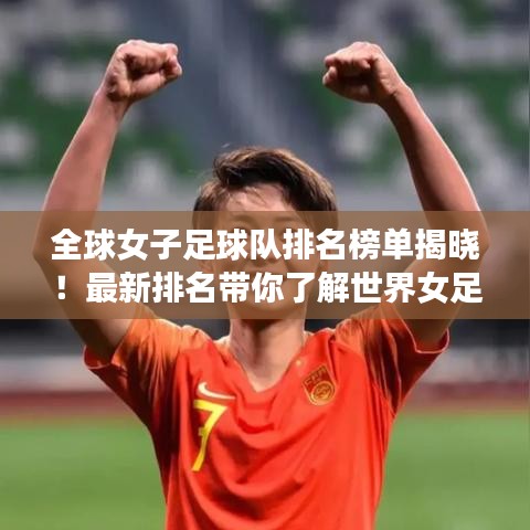 全球女子足球队排名榜单揭晓！最新排名带你了解世界女足格局