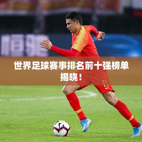 世界足球赛事排名前十强榜单揭晓！