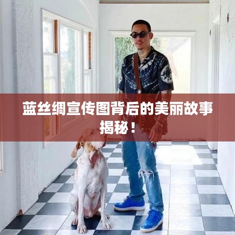 蓝丝绸宣传图背后的美丽故事揭秘！