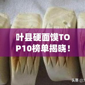 叶县硬面馍TOP10榜单揭晓！