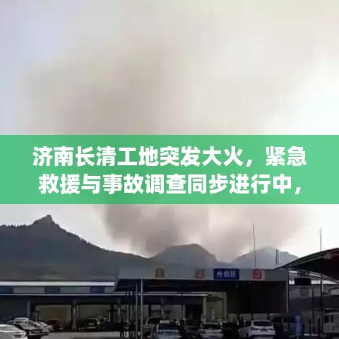 济南长清工地突发大火，紧急救援与事故调查同步进行中，火势迅速控制，原因待查