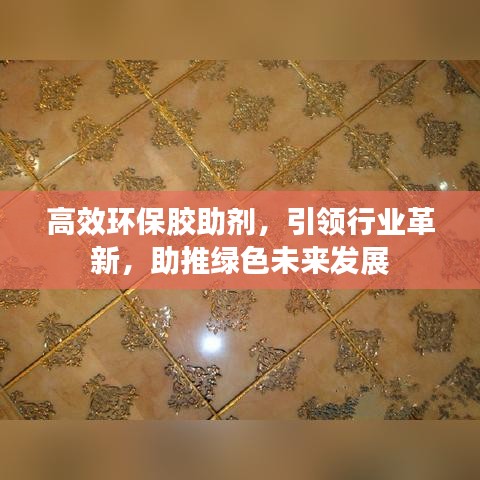 高效环保胶助剂，引领行业革新，助推绿色未来发展