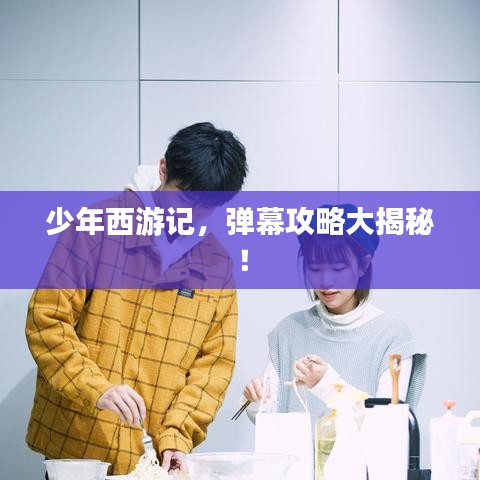 少年西游记，弹幕攻略大揭秘！