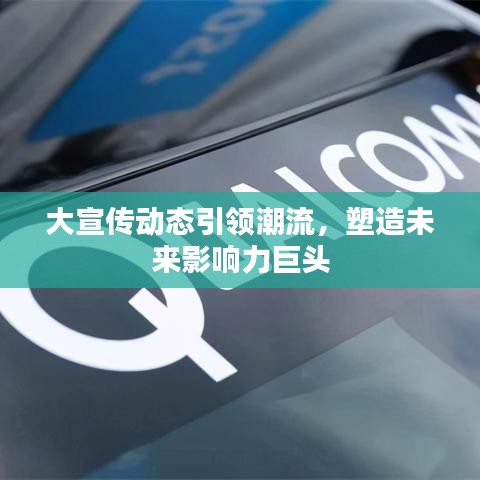 大宣传动态引领潮流，塑造未来影响力巨头
