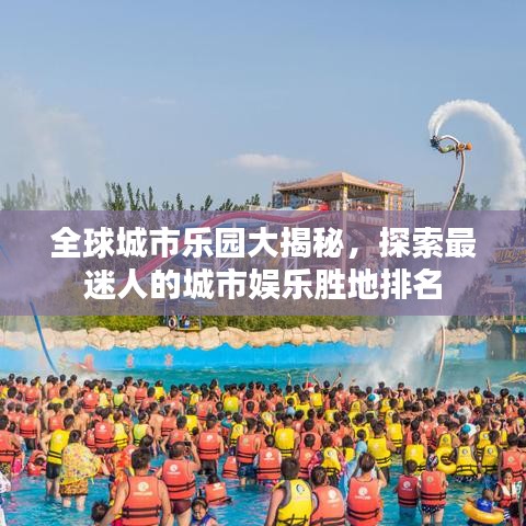 全球城市乐园大揭秘，探索最迷人的城市娱乐胜地排名